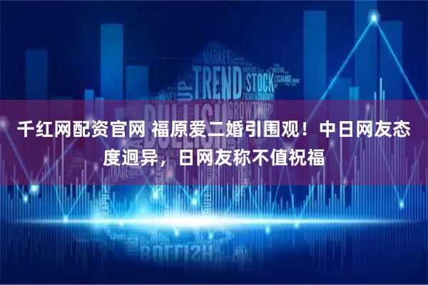 千红网配资官网 福原爱二婚引围观！中日网友态度迥异，日网友称不值祝福