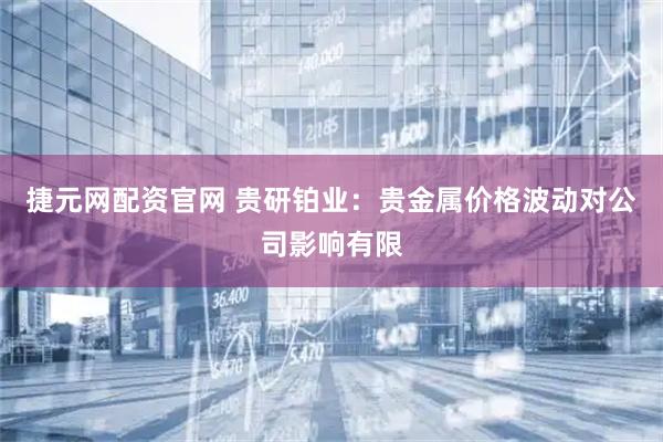 捷元网配资官网 贵研铂业：贵金属价格波动对公司影响有限